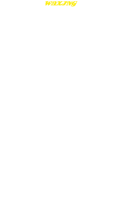 WAXING
(For Women Only) Lip 8 Eyebrows 15 Chin 10 & up Cheeks 10 Eyebrows + Lip 25
 Eyebrows + Lip + Chin 35 Fore head 10 Side burns 15 Face Combo 40 Under arm 15 Full arms 35 Half arms 25 Bikini - Line 25 & up Bikini - Brazilian 50 & up Full Legs 60 & up Half Legs (Upper) 30 & up Half Legs (Lower) 25 & up 